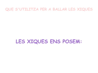 QUE S'UTILITZA PER A BALLAR LES XIQUES
LES XIQUES ENS POSEM:
 