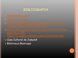 BIBLIOGRAFIAwww.wikipedia.comwww.youtube.comhttp://www.banrepcultural.org/blaavirtual/bibliografias/preg-frec/bol/bol12.htmhttp://www.google.com.co/images?hl=es&q=danza&um=1&ie=UTF-8&source=og&sa=N&tab=wi&biw=1260&bih=891Casa Cultural de JamundiBiblioteca Municipal