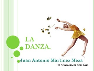 LA DANZA. Juan Antonio Martínez Meza 23 DE NOVIEMBRE DEL 2011 