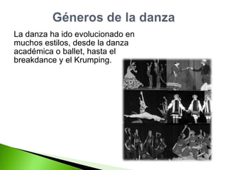 La danza ha ido evolucionado en  muchos estilos, desde la danza  académica o ballet, hasta el  breakdance y el Krumping. 