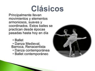 Principalmente llevan  movimientos y elementos  armoniosos, suaves y  coordinados. Estos bailes se  practican desde épocas  pasadas hasta hoy en día •  Ballet •  Danza Medieval,  Barroca, Renacentista •  Danza contemporánea •  Ballet contemporáneo 