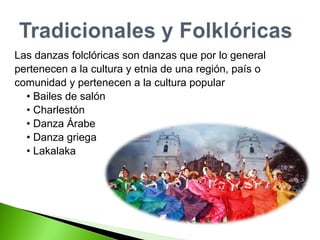 Las danzas folclóricas son danzas que por lo general  pertenecen a la cultura y etnia de una región, país o  comunidad y pertenecen a la cultura popular •  Bailes de salón •  Charlestón •  Danza Árabe •  Danza griega •  Lakalaka 