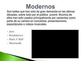 Son bailes que han sido de gran demanda en las últimas  décadas, sobre todo por el público  juvenil. Muchos de  ellos han sido usados principalmente por cantantes como  parte de su carrera en conciertos, presentaciones,  espectáculos o videos musicales. •  Jazz  •  Breakdance •  Rock n' Roll •  Moonwalk 