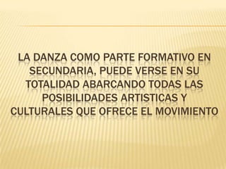 LA DANZA COMO PARTE FORMATIVO EN
SECUNDARIA, PUEDE VERSE EN SU
TOTALIDAD ABARCANDO TODAS LAS
POSIBILIDADES ARTISTICAS Y
CULTURALES QUE OFRECE EL MOVIMIENTO