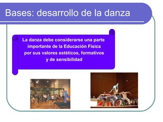 Bases: desarrollo de la danza
La danza debe considerarse una parte
importante de la Educación Física
por sus valores estéticos, formativos
y de sensibilidad

 
