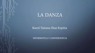 LA DANZA
Karol Tatiana Díaz Espitia
INFORMATICA Y CONVERGENCIA
 