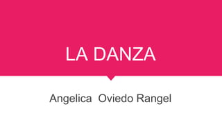 LA DANZA
Angelica Oviedo Rangel
 