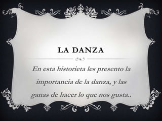 LA DANZA
En esta historieta les presento la
importancia de la danza, y las
ganas de hacer lo que nos gusta..
 