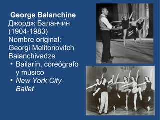 George Balanchine  Джордж Баланчи́н (1904-1983) Nombre original: Georgi Melitonovitch Balanchivadze Bailarín, coreógrafo y músico New York City Ballet 