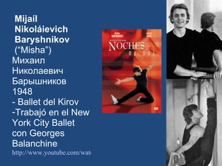 Mijaíl Nikoláievich Baryshnikov (“Misha”) Михаил Николаевич Барышников  1948 - Ballet del Kirov Trabajó en el New York City Ballet con Georges Balanchine http://www.youtube.com/watch?v=5GksQygQnk4   