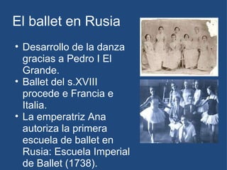 El ballet en Rusia Desarrollo de la danza gracias a Pedro I El Grande. Ballet del s.XVIII procede e Francia e Italia. La emperatriz Ana autoriza la primera escuela de ballet en Rusia: Escuela Imperial de Ballet (1738). 