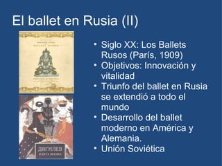 El ballet en Rusia (II) Siglo XX: Los Ballets Rusos (París, 1909) Objetivos: Innovación y vitalidad Triunfo del ballet en Rusia se extendió a todo el mundo Desarrollo del ballet moderno en América y Alemania. Unión Soviética 