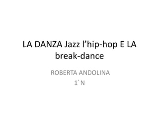 LA DANZA Jazz l’hip-hop E LA
break-dance
ROBERTA ANDOLINA
1° N
 