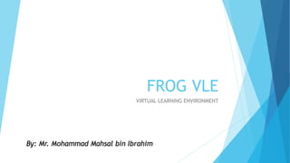 FROG VLE
VIRTUAL LEARNING ENVIRONMENT
By: Mr. Mohammad Mahsal bin Ibrahim
 