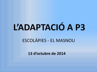 L’ADAPTACIÓ A P3 
ESCOLÀPIES - EL MASNOU 
13 d’octubre de 2014 
 