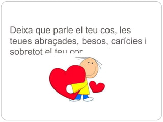 Deixa que parle el teu cos, les
teues abraçades, besos, carícies i
sobretot el teu cor.
 