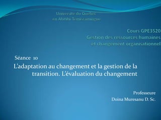 Séance 10
L’adaptation au changement et la gestion de la
       transition. L’évaluation du changement

                                             Professeure
                                    Doina Muresanu D. Sc.
 