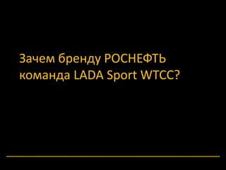 Зачем бренду РОСНЕФТЬ 
команда LADA Sport WTCC? 
 