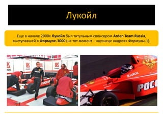 Лукойл 
Еще в начале 2000х Лукойл был титульным спонсором Arden Team Russia, 
выступавшей в Формуле-3000 (на тот момент – «кузнеце кадров» Формулы-1). 
 