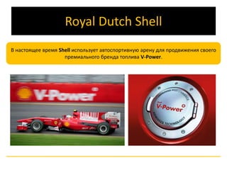 Royal Dutch Shell 
В настоящее время Shell использует автоспортивную арену для продвижения своего 
премиального бренда топлива V-Power. 
 