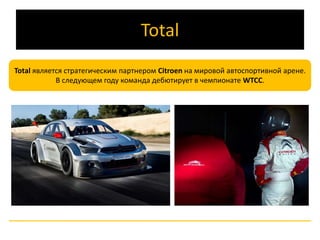 Total 
Total является стратегическим партнером Citroen на мировой автоспортивной арене. 
В следующем году команда дебютирует в чемпионате WTCC. 
 