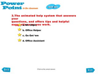 3.The animated help system that answers your  questions, and offers tips and helpful suggestions as you work. a. Mr. Clipit b. Office Helper c. Go Get ‘em d. Office Assistant   Click on the correct answer. 
