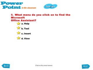 5.   What menu do you click on to find the Microsoft  Office Assistant? a. Help b. Tool c. Insert d. View   Click on the correct answer. 