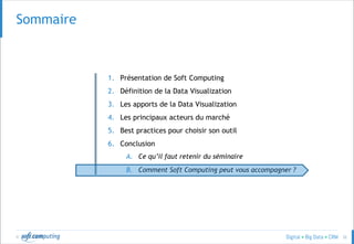 © 32
SOMMAIRESommaire
1. Présentation de Soft Computing
2. Définition de la Data Visualization
3. Les apports de la Data Visualization
4. Les principaux acteurs du marché
5. Best practices pour choisir son outil
6. Conclusion
A. Ce qu’il faut retenir du séminaire
B. Comment Soft Computing peut vous accompagner ?
 