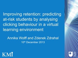 Improving retention: predicting
at-risk students by analysing
clicking behaviour in a virtual
learning environment
Annika Wolff and Zdenek Zdrahal
10th December 2013

 