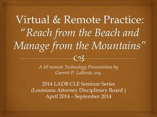 A 60 minute Technology Presentation by
Garrett P. LaBorde, esq.
2014 LADB CLE Seminar Series
(Louisiana Attorney Disciplinary Board )
April 2014 – September 2014
 