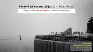 @zz_zigurds
zz 2020
Strategic Planner / Account Planner / Communication Strategist
Zigurds Zaķis
LADC Skola 2019/20, sesija #2
http://www.zigurdszakis.lv
tw: @zz_zigurds
Komunikācija un stratēģija. Ļoti īss kopsavilkums.
 