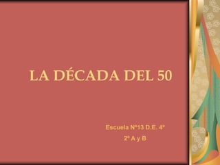 LA DÉCADA DEL 50 Escuela Nº13 D.E. 4º 2º A y B 