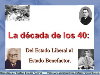 La década de los 40:
                      Del Estado Liberal al
                         Estado Benefactor.

Recopilado por Gustavo Bolaños Ramírez   Visite www.socialesenlinea.profesdevanguardia.com
 