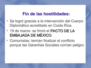 Fin de las hostilidades:
●
    Se logró gracias a la intervención del Cuerpo
    Diplomático acreditado en Costa Rica.
●
 ...