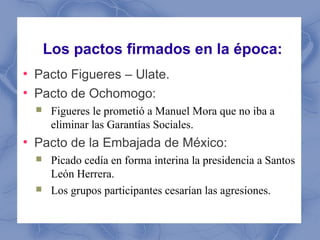 Los pactos firmados en la época:
●
    Pacto Figueres – Ulate.
●
    Pacto de Ochomogo:
        Figueres le prometió a Ma...
