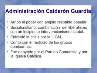 Administración Calderón Guardia:
●
    Arribó al poder con amplio respaldo popular.
●
    Socialcristiano: combinación del...