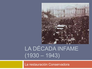 LA DÉCADA INFAME
(1930 – 1943)
La restauración Conservadora
 