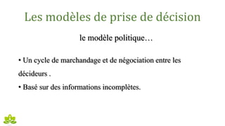 Les modèles de prise de décision
le modèle politique…
• Un cycle de marchandage et de négociation entre les
décideurs .
• Basé sur des informations incomplètes.
 