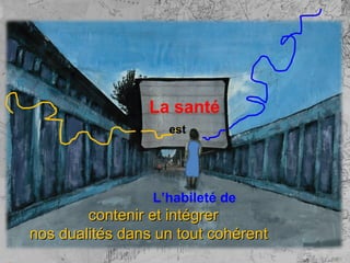 La santé
                   est




                 L’habileté de
        contenir et intégrer
nos dualités dans un tout cohérent
 