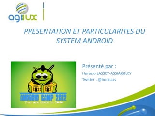 PRESENTATION ET PARTICULARITES DU
        SYSTEM ANDROID


               Présenté par :
               Horacio LASSEY-ASSIAKOLEY
               Twitter : @horalass




                                           1
 