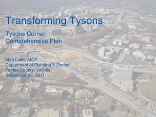 Transforming Tysons Tysons Corner Comprehensive Plan Matt Ladd, AICP Department of Planning & Zoning Fairfax County, Virginia September 26, 2011 
