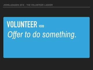 VOLUNTEER VERB
JOOMLADAGEN 2016 - THE VOLUNTEER LADDER
Offer to do something.
 