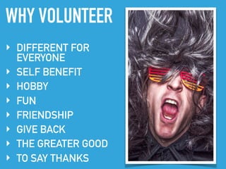 WHY VOLUNTEER
‣ DIFFERENT FOR
EVERYONE
‣ SELF BENEFIT
‣ HOBBY
‣ FUN
‣ FRIENDSHIP
‣ GIVE BACK
‣ THE GREATER GOOD
‣ TO SAY THANKS
 