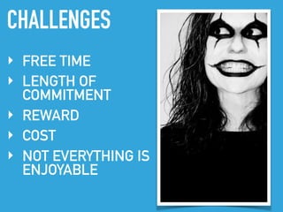 CHALLENGES
‣ FREE TIME
‣ LENGTH OF
COMMITMENT
‣ REWARD
‣ COST
‣ NOT EVERYTHING IS
ENJOYABLE
 
