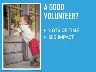 A GOOD
VOLUNTEER?
‣ LOTS OF TIME
‣ BIG IMPACT
 