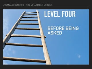 JOOMLADAGEN 2016 - THE VOLUNTEER LADDER
LEVEL FOUR
BEFORE BEING
ASKED
 