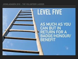JOOMLADAGEN 2016 - THE VOLUNTEER LADDER
LEVEL FIVE
AS MUCH AS YOU
CAN BUT IN
RETURN FOR A
BADGE/HONOUR/
BENEFIT
 