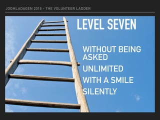 JOOMLADAGEN 2016 - THE VOLUNTEER LADDER
LEVEL SEVEN
WITHOUT BEING
ASKED
UNLIMITED
WITH A SMILE
SILENTLY
 