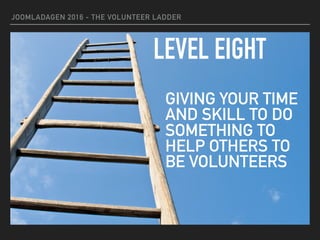 JOOMLADAGEN 2016 - THE VOLUNTEER LADDER
LEVEL EIGHT
GIVING YOUR TIME
AND SKILL TO DO
SOMETHING TO
HELP OTHERS TO
BE VOLUNTEERS
 