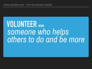 VOLUNTEER NOUN
JOOMLADAGEN 2016 - THE VOLUNTEER LADDER
someone who helps
others to do and be more
 